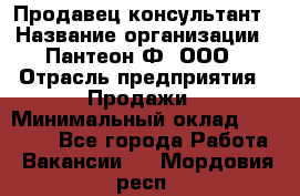 Продавец-консультант › Название организации ­ Пантеон-Ф, ООО › Отрасль предприятия ­ Продажи › Минимальный оклад ­ 25 000 - Все города Работа » Вакансии   . Мордовия респ.